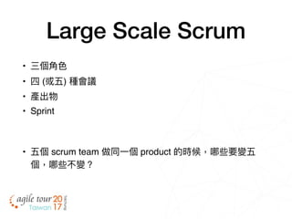 Large Scale Scrum
• 三個⾓角⾊色
• 四 (或五) 種會議
• 產出物
• Sprint
• 五個 scrum team 做同⼀一個 product 的時候，哪些要變五
個，哪些不變？
 