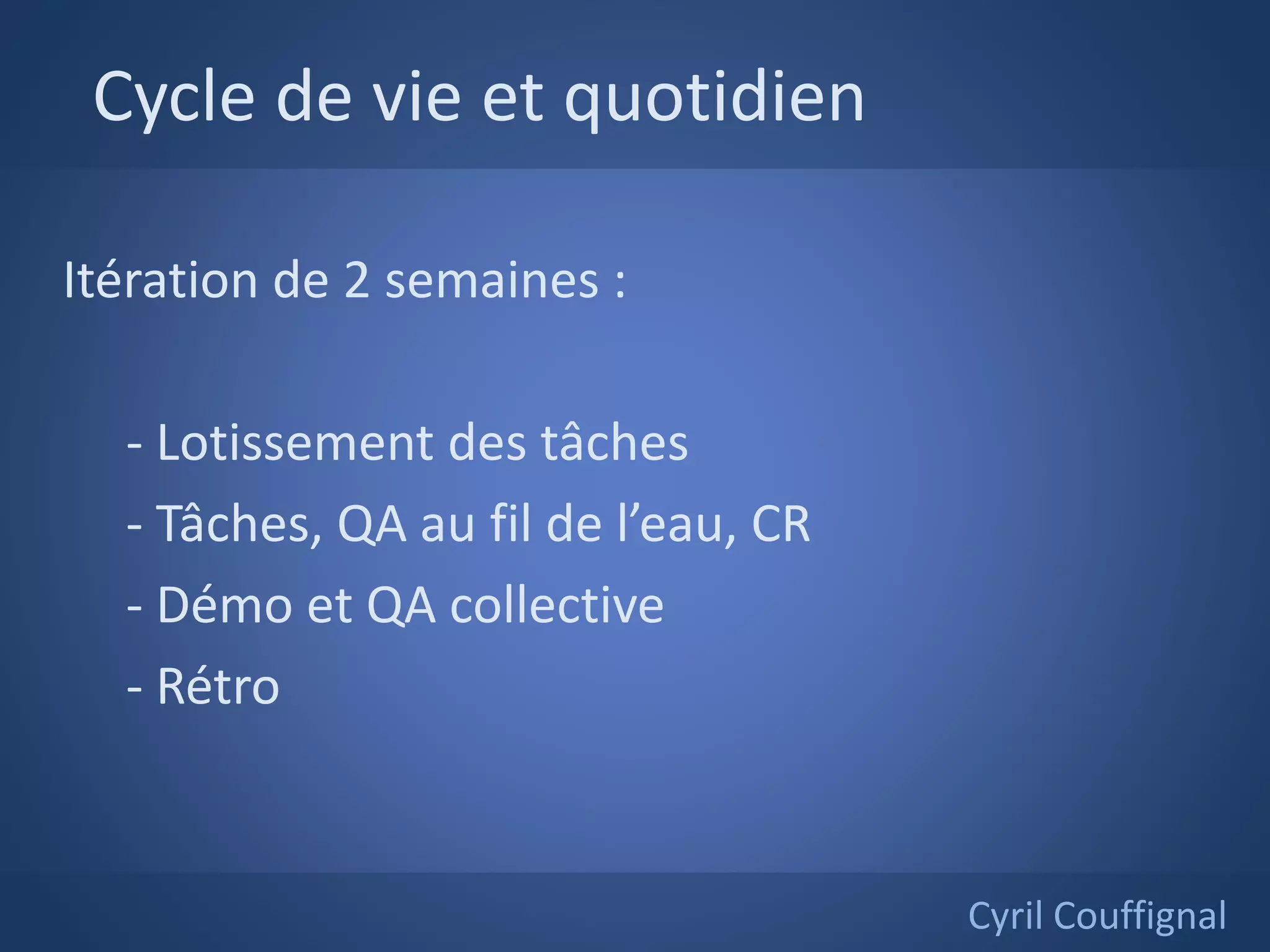 Cycle de vie et quotidien
Cyril Couffignal
Itération de 2 semaines :
- Lotissement des tâches
- Tâches, QA au fil de l’eau, CR
- Démo et QA collective
- Rétro
 