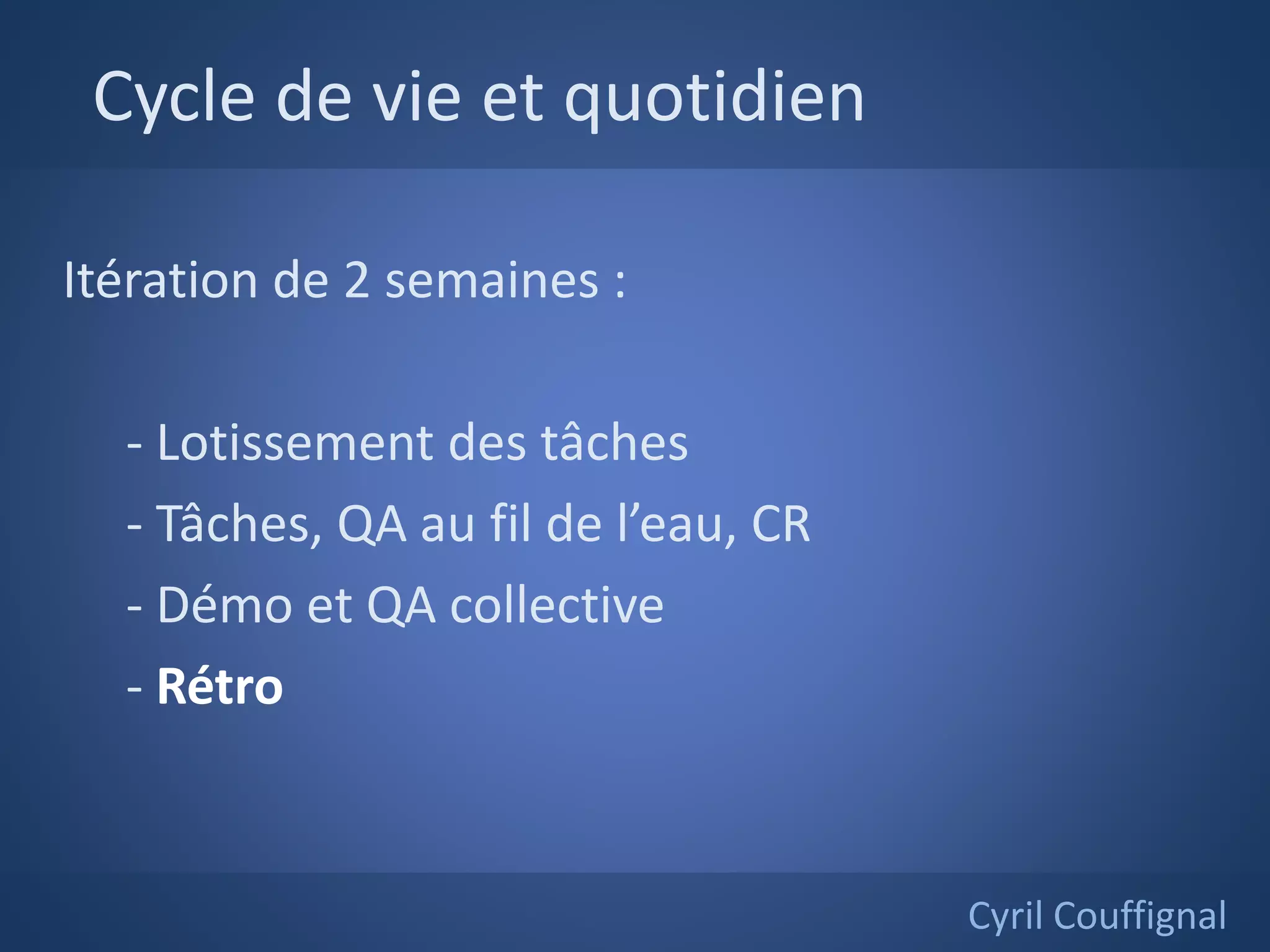 Cycle de vie et quotidien
Cyril Couffignal
Itération de 2 semaines :
- Lotissement des tâches
- Tâches, QA au fil de l’eau, CR
- Démo et QA collective
- Rétro
 