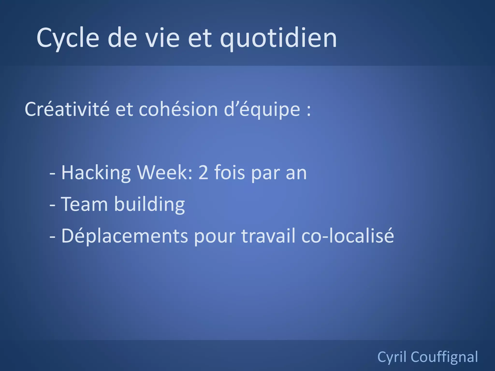 Cycle de vie et quotidien
Cyril Couffignal
Créativité et cohésion d’équipe :
- Hacking Week: 2 fois par an
- Team building
- Déplacements pour travail co-localisé
 