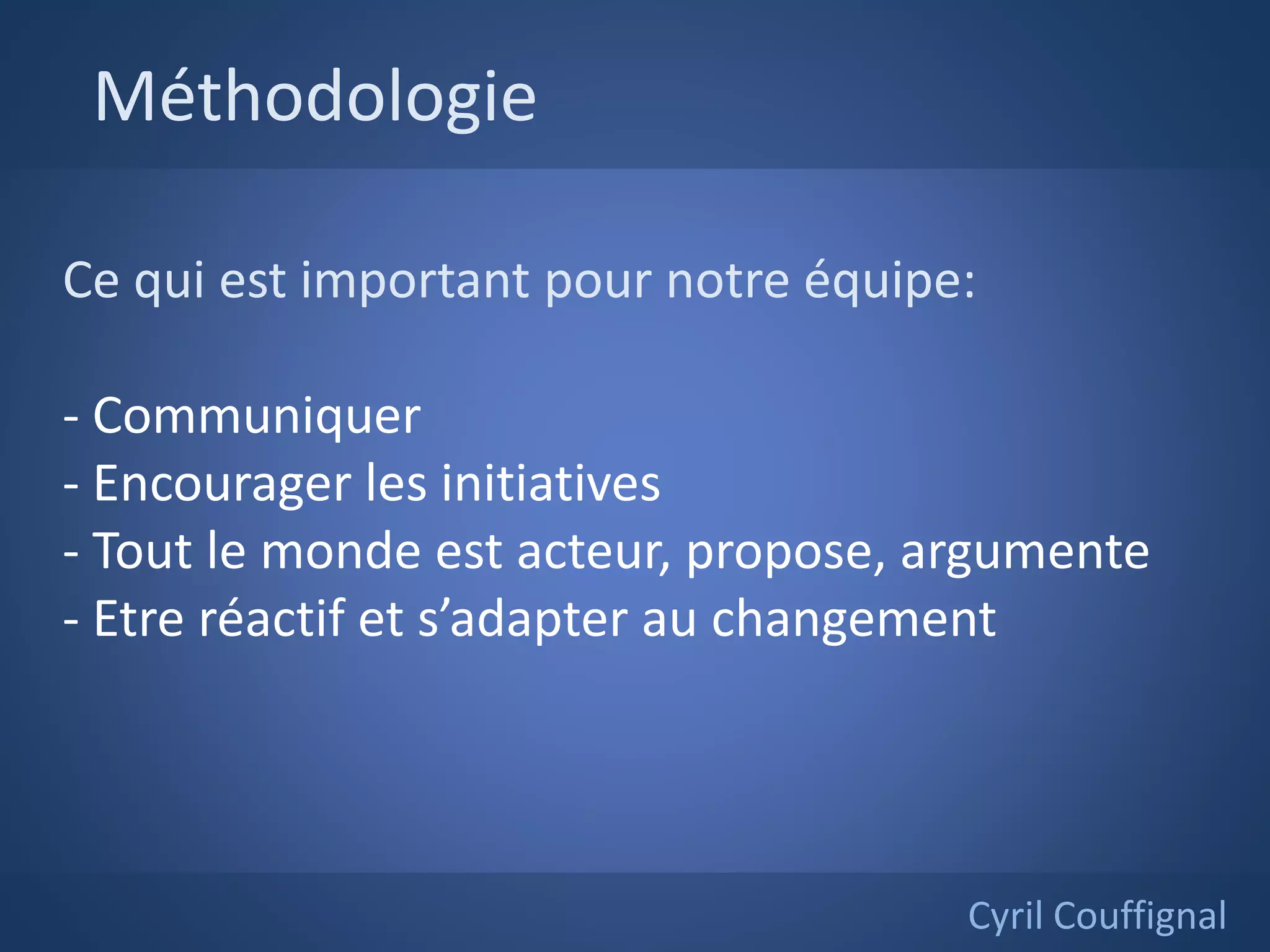 Méthodologie
Cyril Couffignal
Ce qui est important pour notre équipe:
- Communiquer
- Encourager les initiatives
- Tout le monde est acteur, propose, argumente
- Etre réactif et s’adapter au changement
 