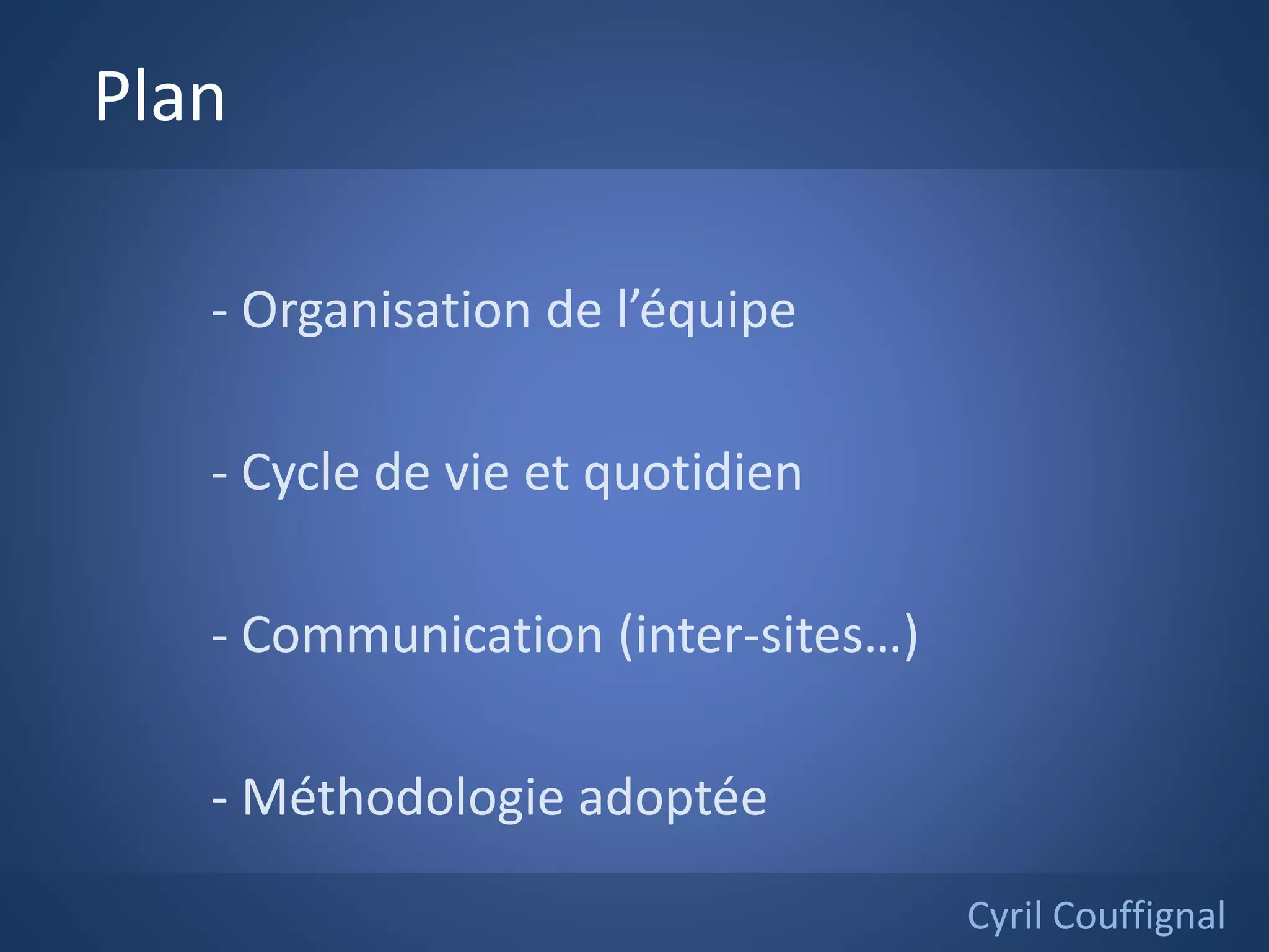 Plan
- Organisation de l’équipe
- Cycle de vie et quotidien
- Communication (inter-sites…)
- Méthodologie adoptée
Cyril Couffignal
 