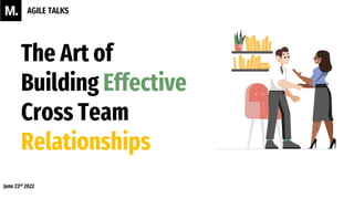 The Art of
Building Effective
Cross Team
Relationships
AGILE TALKS
June 23rd 2022
 