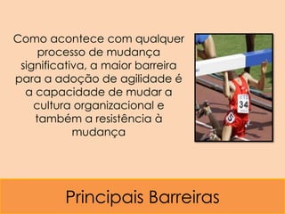 Como acontece com qualquer
     processo de mudança
 significativa, a maior barreira
para a adoção de agilidade é
  a capacidade de mudar a
    cultura organizacional e
    também a resistência à
            mudança




         Principais Barreiras
 