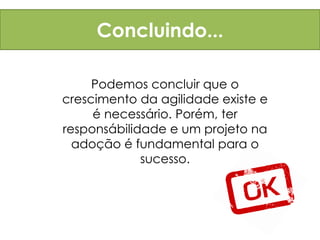 Concluindo...

     Podemos concluir que o
crescimento da agilidade existe e
     é necessário. Porém, ter
responsábilidade e um projeto na
  adoção é fundamental para o
             sucesso.
 