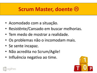 Scrum Master, doente 

•   Acomodado com a situação.
•   Resistênte/Cansado em buscar melhorias.
•   Tem medo de mostrar a realidade.
•   Os problemas não o incomodam mais.
•   Se sente incapaz.
•   Não acredita no Scrum/Agile!
•   Influência negativa ao time.
 