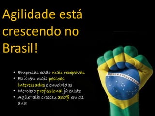 Agilidade está
crescendo no
Brasil!
 • Empresas estão mais receptivas
 • Existem mais pessoas
   interessadas e envolvidas
 • Mercado profissional já existe
 • AgileTalk cresceu 300% em 01
   ano!
 