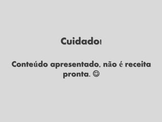 Cuidado!

Conteúdo apresentado, não é receita
            pronta. 
 