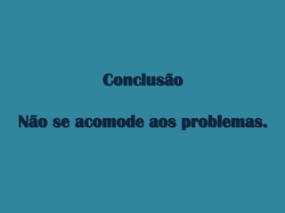 Conclusão

Não se acomode aos problemas.
 