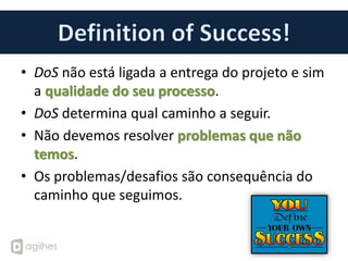 • DoS não está ligada a entrega do projeto e sim
  a qualidade do seu processo.
• DoS determina qual caminho a seguir.
• Não devemos resolver problemas que não
  temos.
• Os problemas/desafios são consequência do
  caminho que seguimos.
 