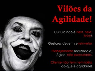 Vilões da
  Agilidade!
   Cultura não é next, next,
                      finish!

Gestores devem se reinvetar

  Planejamento realizado e,
     lógico, não executado.

 Cliente não tem nem idéia
        do que é agilidade!
 