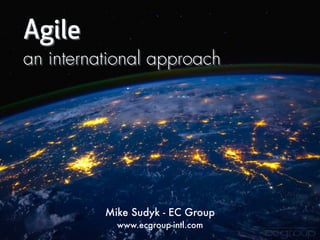 Agile
an international approach
Mike Sudyk - EC Group
www.ecgroup-intl.com
 