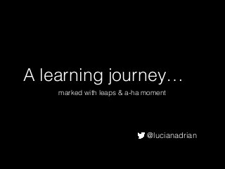 A learning journey…
marked with leaps & a-ha moment
@lucianadrian
 