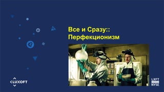 www.luxoft.com
Все и Сразу::
Перфекционизм
 