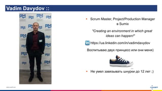 www.luxoft.com
Vadim Davydov ::
 Не умел завязывать шнурки до 12 лет ;)
 Scrum Master, Project/Production Manager
в Sumix
"Creating an environment in which great
ideas can happen!"
https://ua.linkedin.com/in/vadimdavydov
Воспитываю двух принцесс или они меня)
 