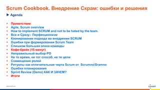 www.luxoft.com
Scrum Cookbook. Внедрение Скрам: ошибки и решения
 Приветствие
 Agile, Scrum overview
 How to implement SCRUM and not to be hated by the team.
 Все и Сразу:: Перфекционизм
 Клонирование подхода во внедрении SCRUM
 Ошибки при формировании Scrum Team
 Cлишком большая опека команды
 Кофе-брейк (15 минут)
 Неправильный выбор PO
 Не то время, не тот способ, не те цели
 Совмещение ролей
 Ритуалы как отличительная черта Scrum от ScrumnoSramno
 Ошибки планирования
 Sprint Review (Demo) КАК И ЗАЧЕМ?
 Итоги
Agenda
 