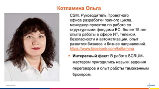 www.luxoft.com
Котламина Ольга
 Интересный факт: В работе SCRUM-
мастером пригодились навыки ведения
переговоров и опыт работы таможенным
брокером.
CSM, Руководитель Проектного
офиса разработки полного цикла,
менеджер проектов по работе со
структурными фондами EC, более 15 лет
опыта работы в сфере ИТ, телеком,
безопасности и автоматизации, опыт
развития бизнеса и бизнес направлений.
https://www.facebook.com/kotlamina
 