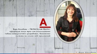 www.luxoft.com
АВ е р а К о л о б о в а – P M / B A / S c r u m M a s t e r ,
п р а к т и к у ю о к о л о т р е х л е т и с п о л ь з о в а н и е
г и б к и х м е т о д о л о г и й в р а з р а б о т к е , б а н к о в с к и е
с и с т е м ы н а о с н о в е w e b - п р и л о ж е н и й
 В е р а К о л о б о в а
 