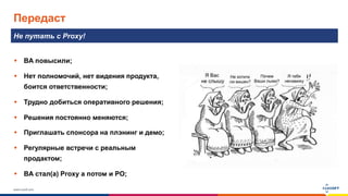 www.luxoft.com
Передаст
Не путать с Proxy!
 BA повысили;
 Нет полномочий, нет видения продукта,
боится ответственности;
 Трудно добиться оперативного решения;
 Решения постоянно меняются;
 Приглашать спонсора на плэнинг и демо;
 Регулярные встречи с реальным
продактом;
 BA стал(а) Proxy а потом и PO;
 
