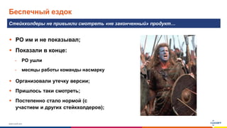 www.luxoft.com
Беспечный ездок
Стейкхолдеры не привыкли смотреть «не законченный» продукт…
 PO им и не показывал;
 Показали в конце:
- PO ушли
- месяцы работы команды насмарку
 Организовали утечку версии;
 Пришлось таки смотреть;
 Постепенно стало нормой (с
участием и других стейкхолдеров);
 