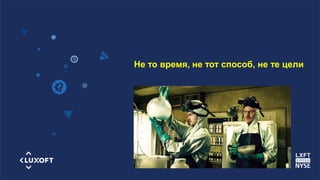 www.luxoft.com
Не то время, не тот способ, не те цели
 