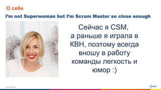www.luxoft.com
О себе
I’m not Superwoman but I’m Scrum Master so close enough
Сейчас я CSM,
а раньше я играла в
КВН, поэтому всегда
вношу в работу
команды легкость и
юмор :)
 