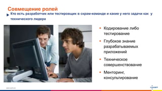 www.luxoft.com
Совмещение ролей
Кто есть разработчик или тестировщик в скрам-команде и какие у него задачи как у
технического лидера
 Кодирование либо
тестирование
 Глубокое знание
разрабатываемых
приложений
 Техническое
совершенствование
 Менторинг,
консультирование
 
