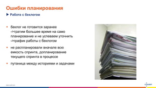 www.luxoft.com
Ошибки планирования
 беклог не готовится заранее
->тратим большее время на само
планирование и не успеваем уточнить
->график работы с беклогом
 не распланировали вначале всю
емкость спринта, допланирование
текущего спринта в процессе
 путаница между историями и задачами
Работа с беклогом
 