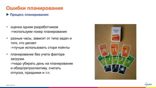 www.luxoft.com
Ошибки планирования
 оценка одним разработчиком
->используем покер планирования
 разные часы, зависят от типа задач и
того, кто делает
->лучше использовать стори пойнты
 планирование без учета фактора
загрузки
->надо убирать день на планирование
и обзор/ретроспективу, считать
отпуска, праздники и т.п.
Процесс планирования:
 