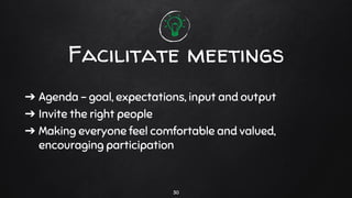 ➔ Agenda – goal, expectations, input and output
➔ Invite the right people
➔ Making everyone feel comfortable and valued,
encouraging participation
Facilitate meetings
30
 