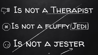 Is not a jester
Is not a fluffy Jedi
42
Is not a Therapist
 