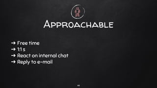 ➔ Free time
➔ 1:1 s
➔ React on internal chat
➔ Reply to e-mail
Approachable
44
 