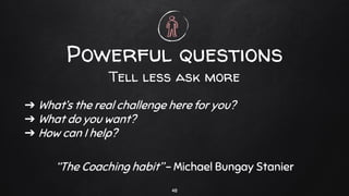 ➔ What’s the real challenge here for you?
➔ What do you want?
➔ How can I help?
“The Coaching habit” - Michael Bungay Stanier
Powerful questions
Tell less ask more
48
 