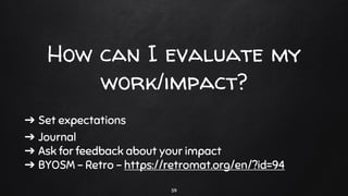 ➔ Set expectations
➔ Journal
➔ Ask for feedback about your impact
➔ BYOSM – Retro - https://retromat.org/en/?id=94
How can I evaluate my
work/impact?
59
 