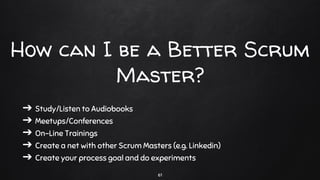 ➔ Study/Listen to Audiobooks
➔ Meetups/Conferences
➔ On-Line Trainings
➔ Create a net with other Scrum Masters (e.g. Linkedin)
➔ Create your process goal and do experiments
How can I be a Better Scrum
Master?
61
 