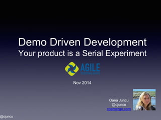 @ojuncu
Demo Driven Development
Your product is a Serial Experiment
Nov 2014
Oana Juncu
@ojuncu
coemerge.com
 