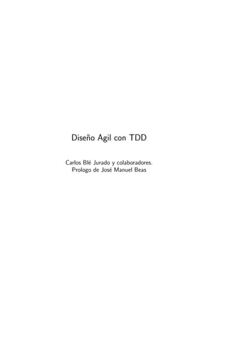 Dise˜o Agil con TDD
      n

Carlos Bl´ Jurado y colaboradores.
         e
  Prologo de Jos´ Manuel Beas
                 e
 