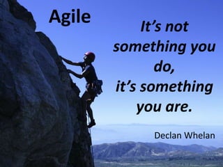 Agile It’s not something you do, it’s something you are. Declan Whelan 