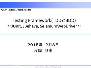 1Copyright (C) Masanori Kataoka, All Rights Reserved.
Testing Framework(TDDとBDD)
～JUnit, JBehave, SeleniumWebDriver～
２０１５年１２月８日
片岡 雅憲
2015/12/11
1
Agileツール適合化分科会（第８回）資料
 