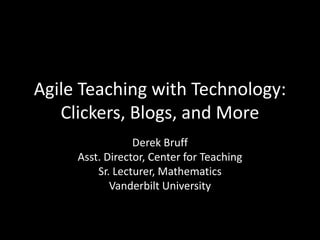 Agile Teaching with Technology: Clickers, Blogs, and More Derek Bruff Asst. Director, Center for Teaching Sr. Lecturer, Mathematics Vanderbilt University 
