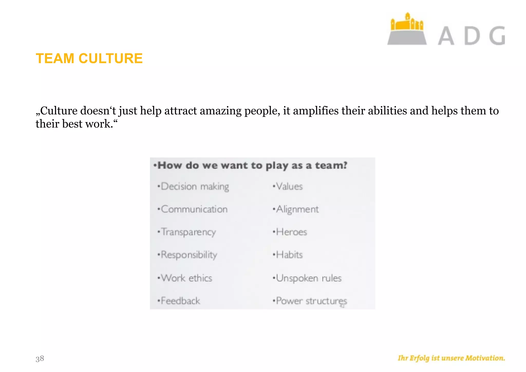 TEAM CULTURE
38
„Culture doesn‘t just help attract amazing people, it amplifies their abilities and helps them to
their best work.“
 