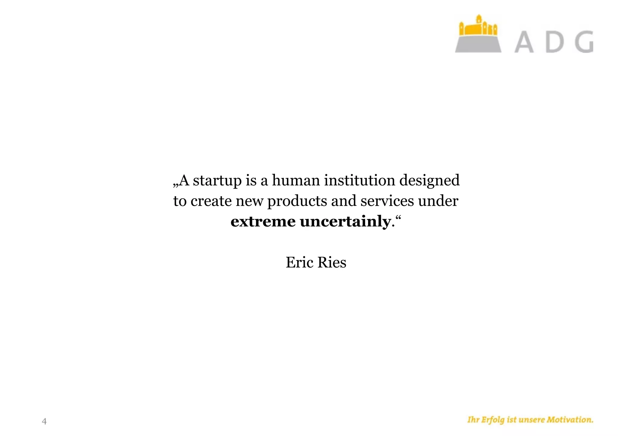 „A startup is a human institution designed
to create new products and services under
extreme uncertainly.“
Eric Ries
4
 