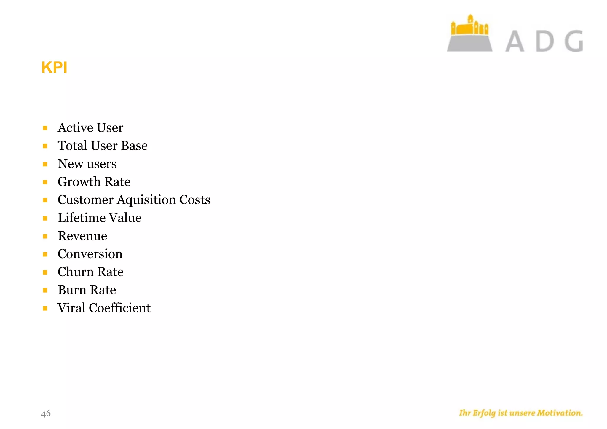 KPI
46
■ Active User
■ Total User Base
■ New users
■ Growth Rate
■ Customer Aquisition Costs
■ Lifetime Value
■ Revenue
■ Conversion
■ Churn Rate
■ Burn Rate
■ Viral Coefficient
 