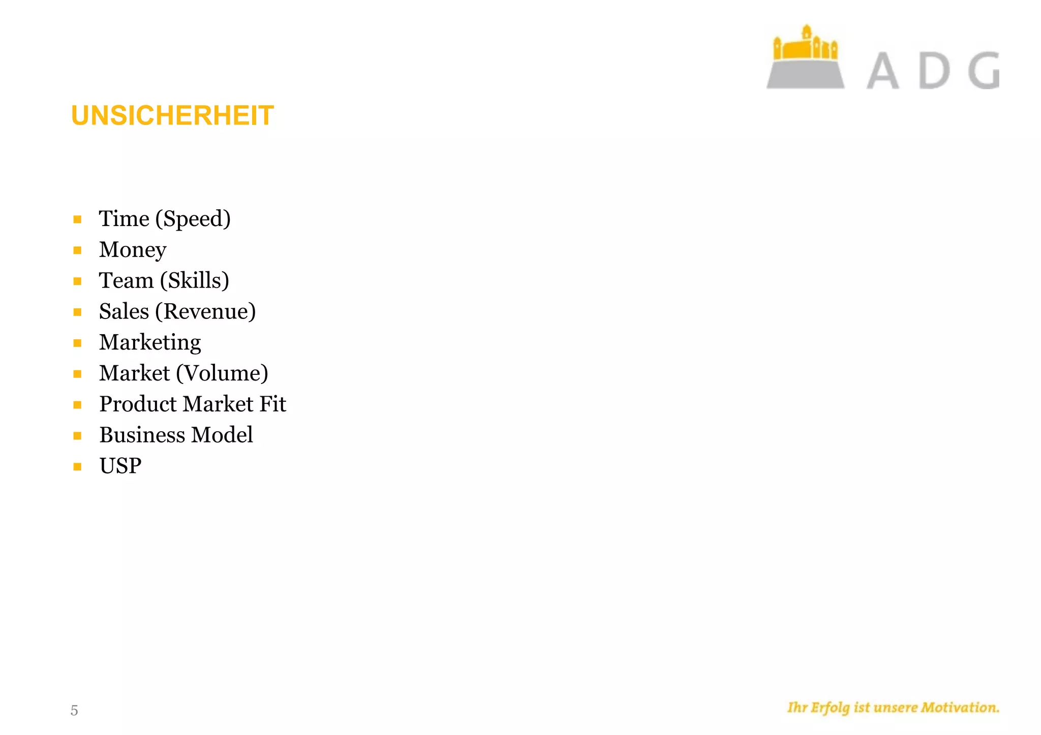 UNSICHERHEIT
■ Time (Speed)
■ Money
■ Team (Skills)
■ Sales (Revenue)
■ Marketing
■ Market (Volume)
■ Product Market Fit
■ Business Model
■ USP
5
 