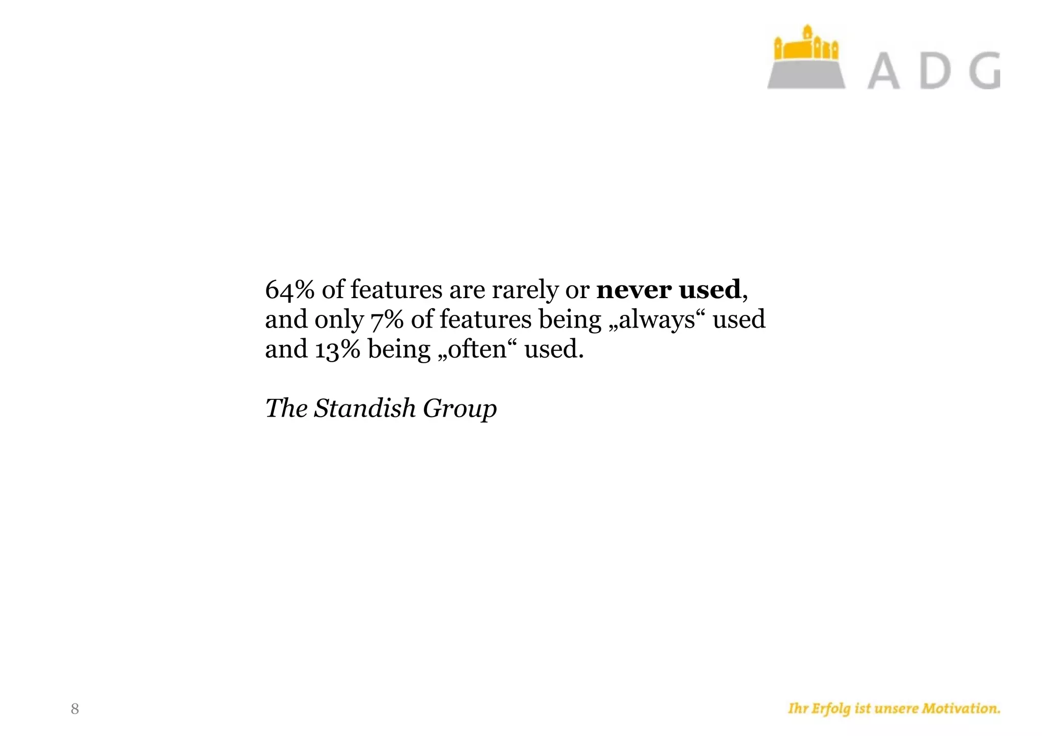 8
64% of features are rarely or never used,
and only 7% of features being „always“ used
and 13% being „often“ used.
The Standish Group
 