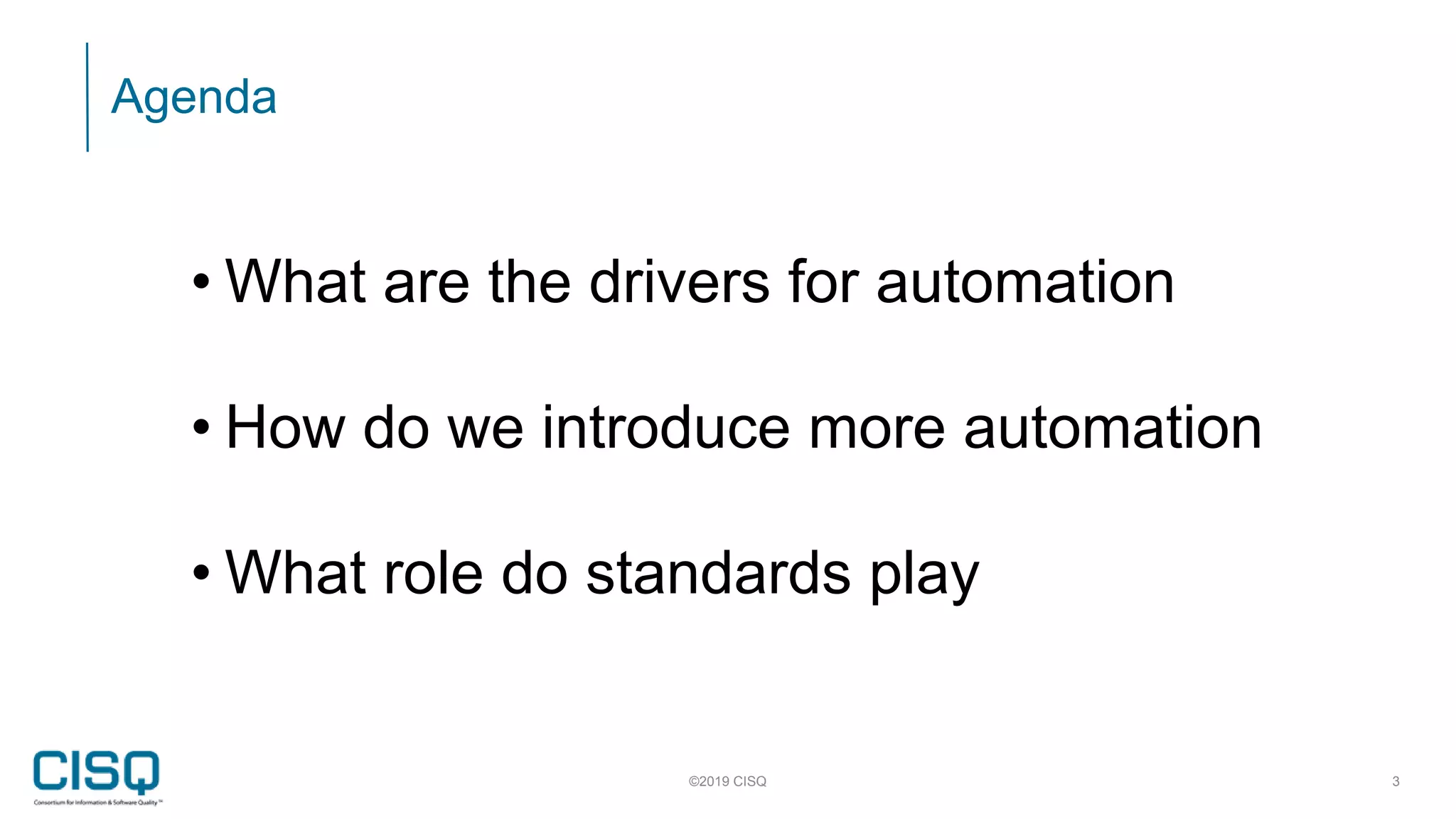 Agenda
©2019 CISQ 3
• What are the drivers for automation
• How do we introduce more automation
• What role do standards play
 