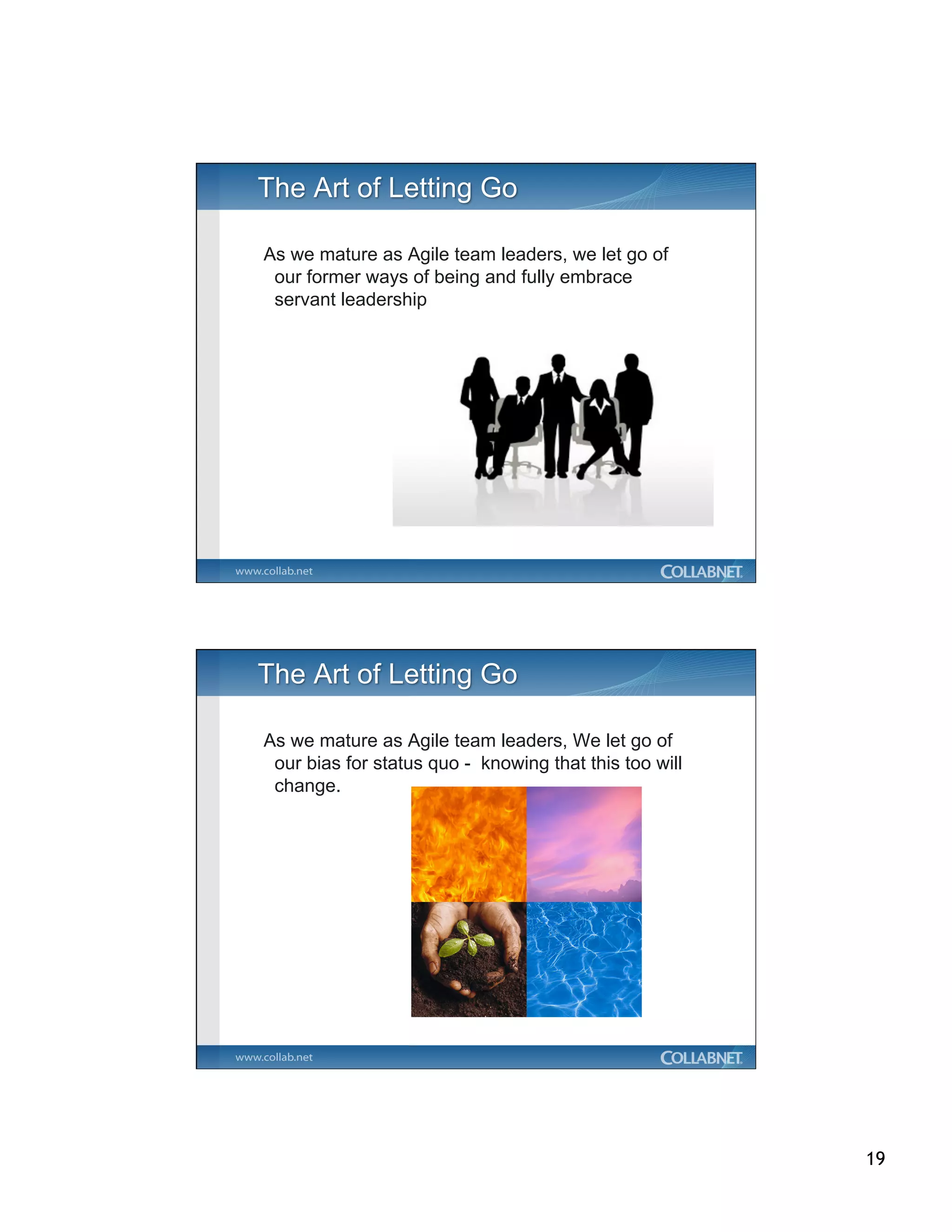 As we mature as Agile team leaders, we let go of
 our former ways of being and fully embrace
 servant leadership




As we mature as Agile team leaders, We let go of
 our bias for status quo - knowing that this too will
 change.




                                                        19
 