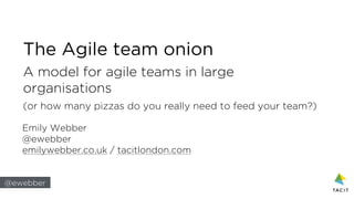 @ewebber
The Agile team onion
A model for agile teams in large
organisations
(or how many pizzas do you really need to feed your team?)
Emily Webber
@ewebber
emilywebber.co.uk / tacitlondon.com
 