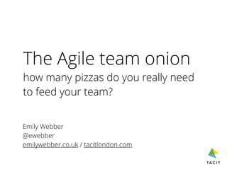 The Agile team onion
how many pizzas do you really need
to feed your team?
Emily Webber
@ewebber
emilywebber.co.uk / tacitlondon.com
 