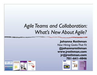 AgileTeams and Collaboration:
What’s New About Agile?
Johanna Rothman
New: Hiring GeeksThat Fit
@johannarothman
www.jrothman.com
jr@jrothman.com
781-641-4046
 